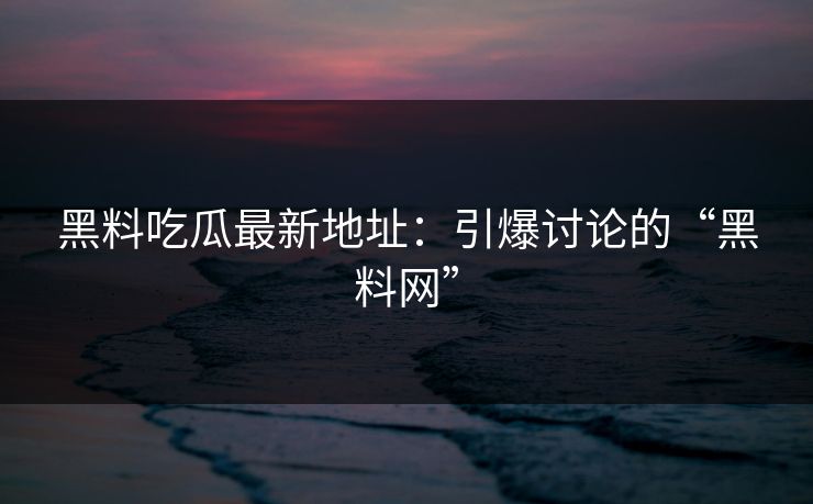 黑料吃瓜最新地址：引爆讨论的“黑料网”