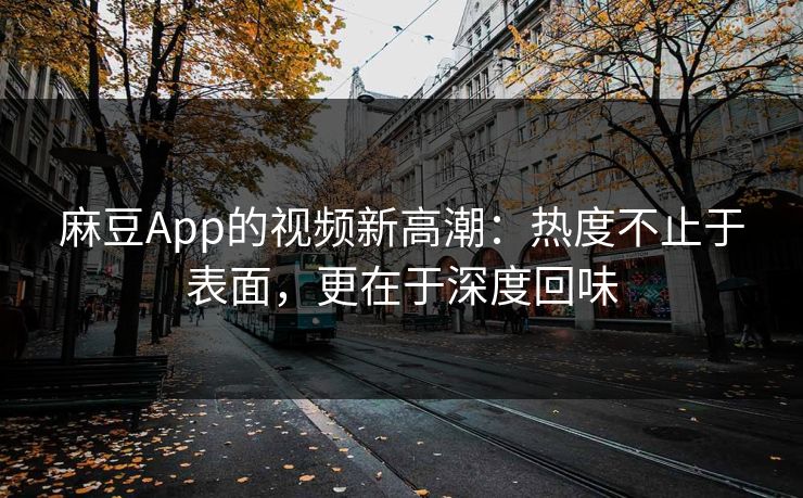 麻豆App的视频新高潮：热度不止于表面，更在于深度回味