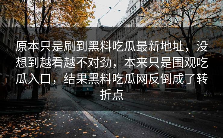 原本只是刷到黑料吃瓜最新地址，没想到越看越不对劲，本来只是围观吃瓜入口，结果黑料吃瓜网反倒成了转折点