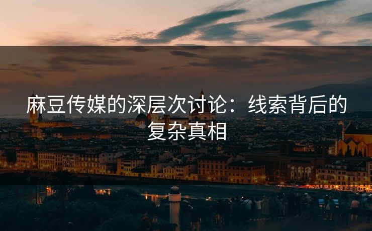 麻豆传媒的深层次讨论：线索背后的复杂真相