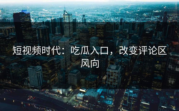 短视频时代：吃瓜入口，改变评论区风向