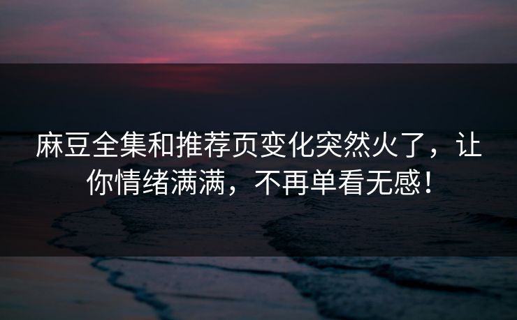 麻豆全集和推荐页变化突然火了，让你情绪满满，不再单看无感！