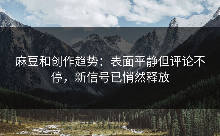 麻豆和创作趋势：表面平静但评论不停，新信号已悄然释放