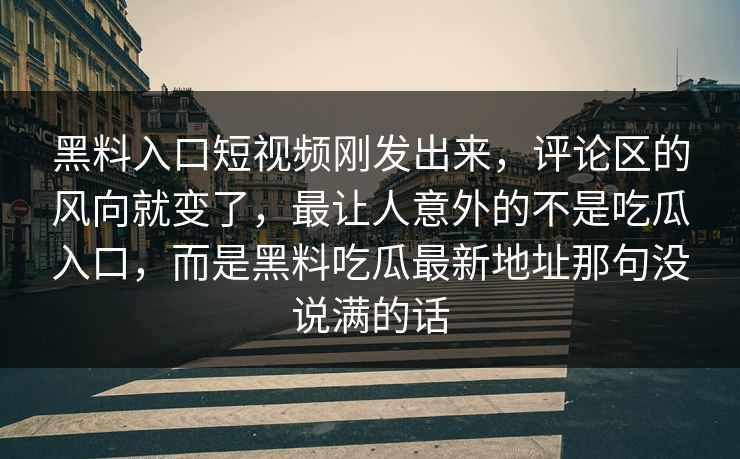 黑料入口短视频刚发出来，评论区的风向就变了，最让人意外的不是吃瓜入口，而是黑料吃瓜最新地址那句没说满的话