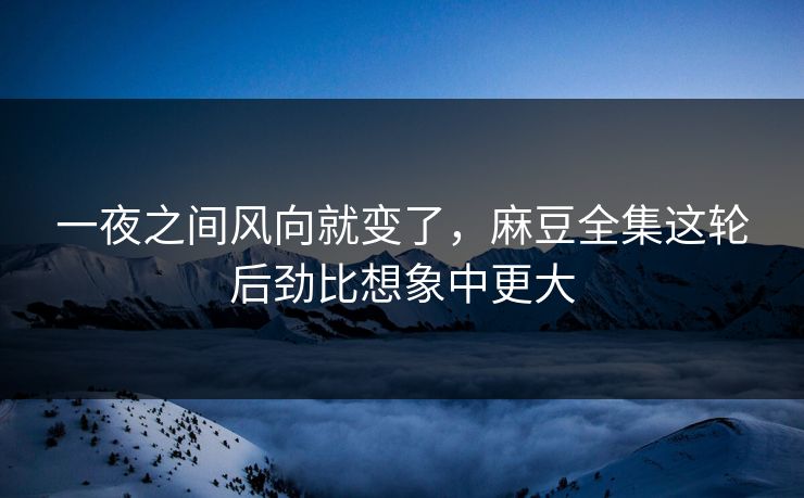 一夜之间风向就变了，麻豆全集这轮后劲比想象中更大