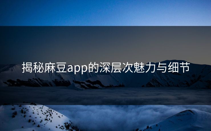 揭秘麻豆app的深层次魅力与细节