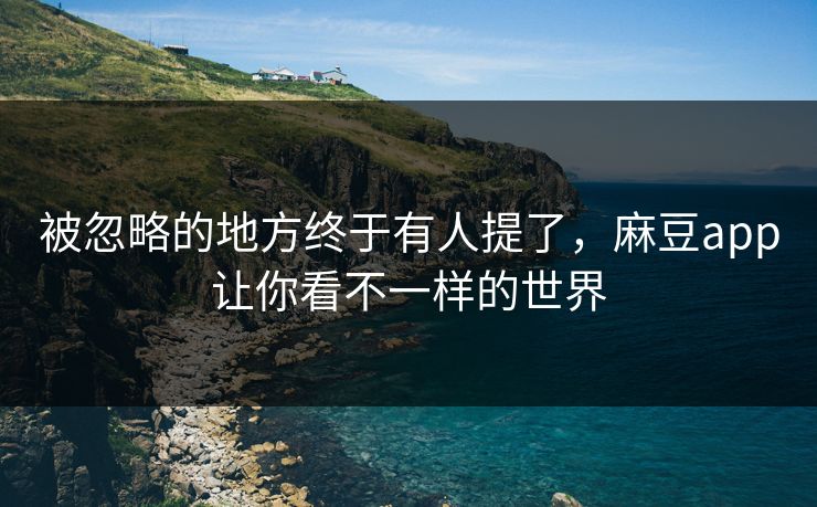被忽略的地方终于有人提了,麻豆app让你看不一样的世界