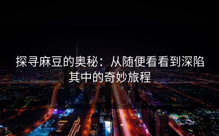 探寻麻豆的奥秘:从随便看看到深陷其中的奇妙旅程