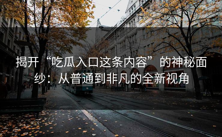 揭开“吃瓜入口这条内容”的神秘面纱:从普通到非凡的全新视角