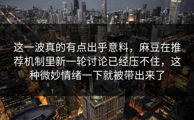 这一波真的有点出乎意料，麻豆在推荐机制里新一轮讨论已经压不住，这种微妙情绪一下就被带出来了