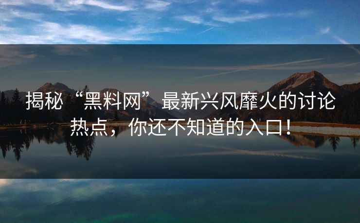 揭秘“黑料网”最新兴风靡火的讨论热点,你还不知道的入口!