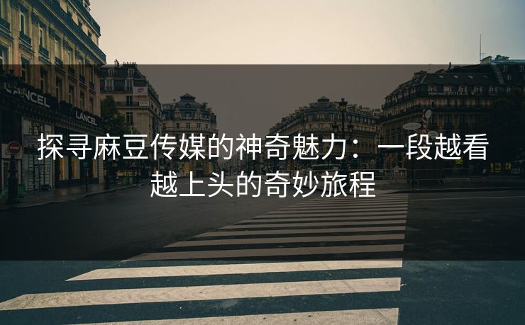 探寻麻豆传媒的神奇魅力：一段越看越上头的奇妙旅程