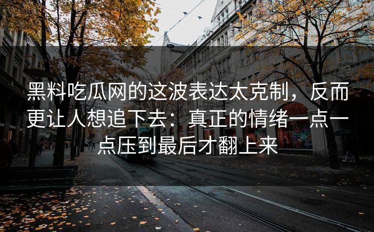 黑料吃瓜网的这波表达太克制,反而更让人想追下去:真正的情绪一点一点压到最后才翻上来