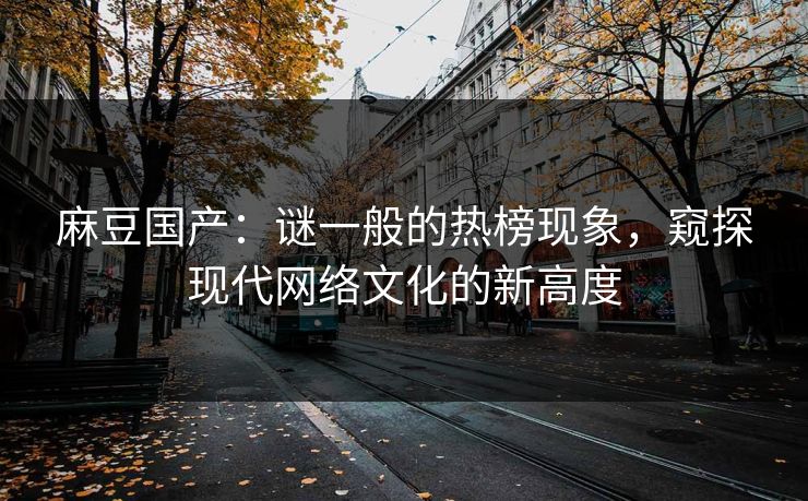 麻豆国产:谜一般的热榜现象,窥探现代网络文化的新高度