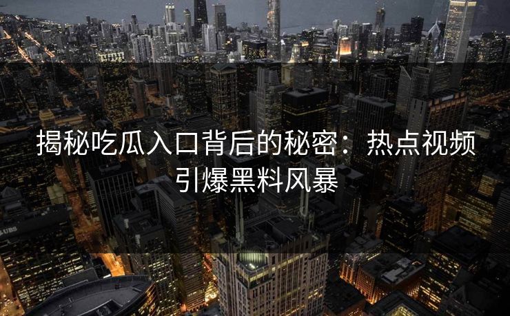 揭秘吃瓜入口背后的秘密:热点视频引爆黑料风暴