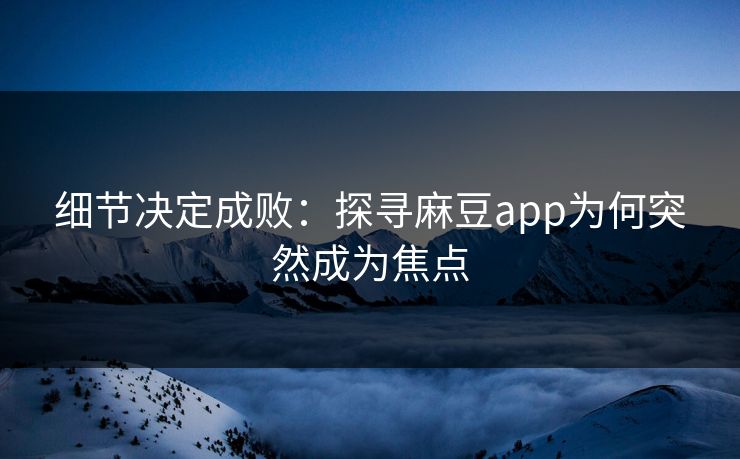 细节决定成败：探寻麻豆app为何突然成为焦点
