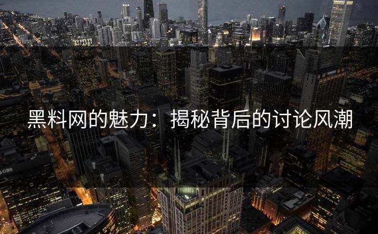 黑料网的魅力：揭秘背后的讨论风潮