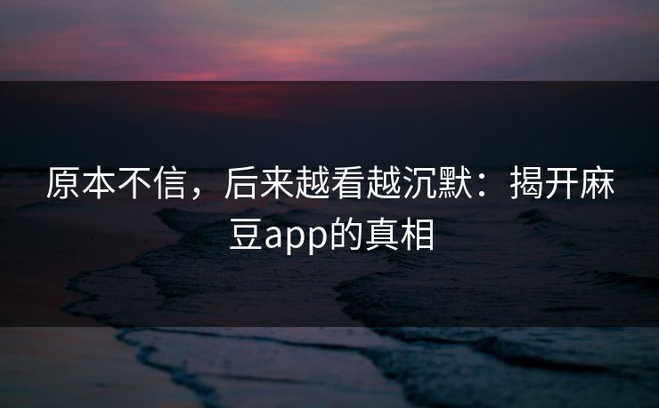 原本不信，后来越看越沉默：揭开麻豆app的真相