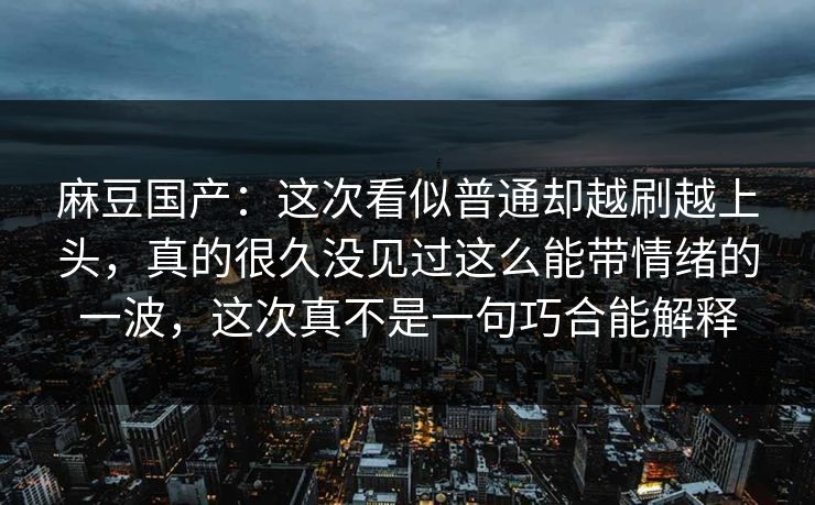 麻豆国产：这次看似普通却越刷越上头，真的很久没见过这么能带情绪的一波，这次真不是一句巧合能解释