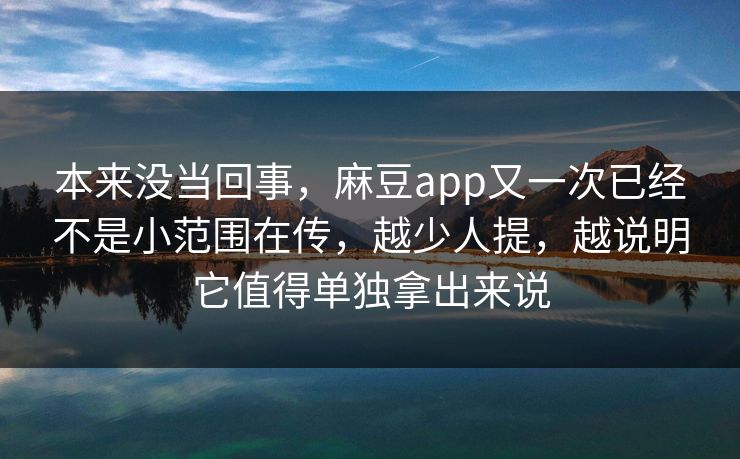 本来没当回事，麻豆app又一次已经不是小范围在传，越少人提，越说明它值得单独拿出来说