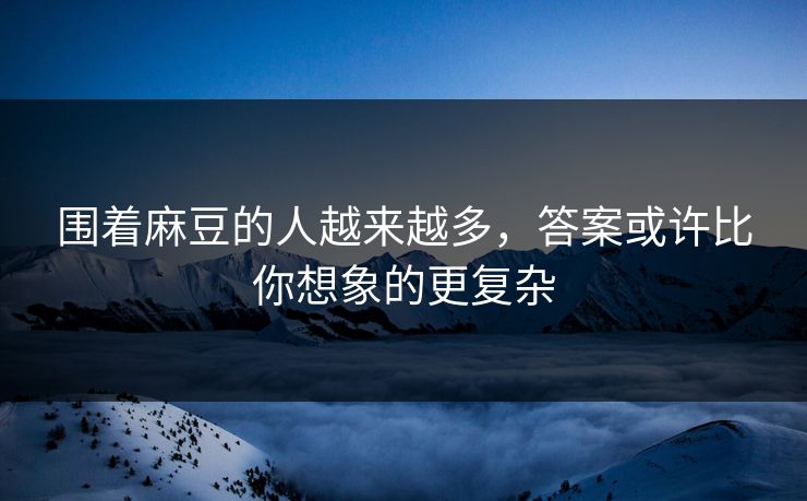 围着麻豆的人越来越多，答案或许比你想象的更复杂