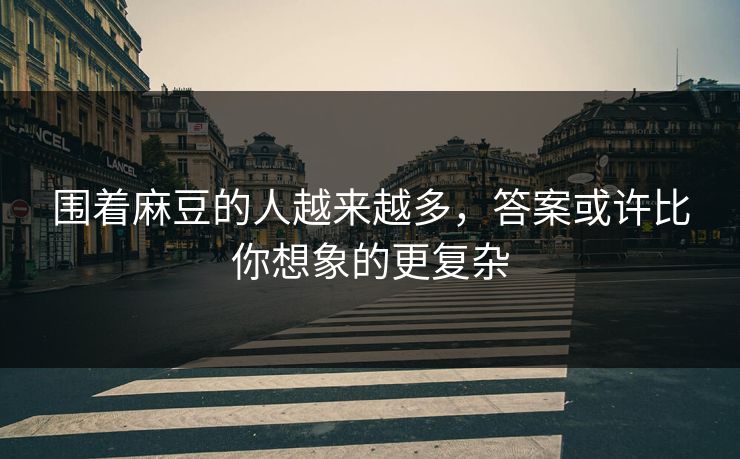 围着麻豆的人越来越多，答案或许比你想象的更复杂