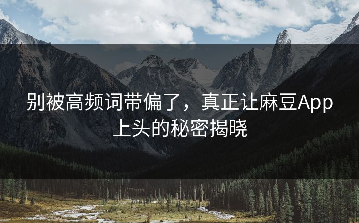别被高频词带偏了，真正让麻豆App上头的秘密揭晓