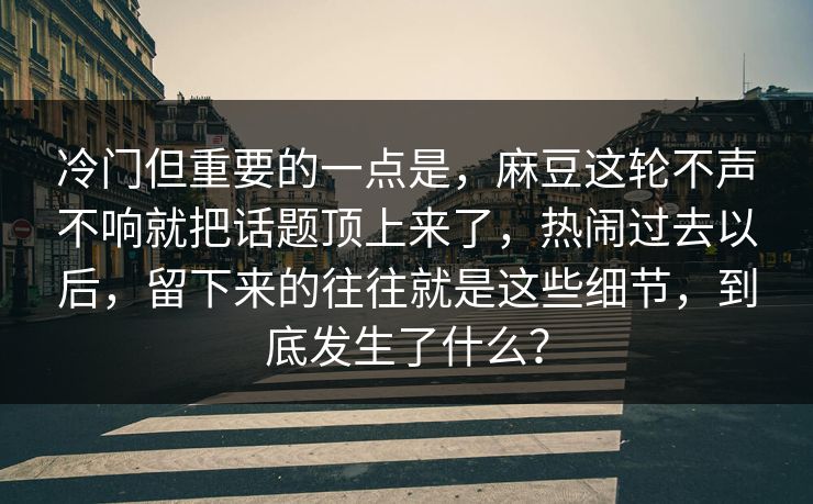 冷门但重要的一点是，麻豆这轮不声不响就把话题顶上来了，热闹过去以后，留下来的往往就是这些细节，到底发生了什么？