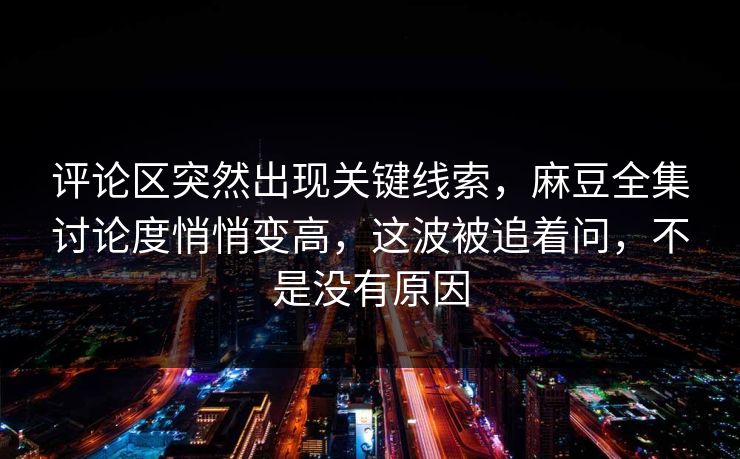 评论区突然出现关键线索，麻豆全集讨论度悄悄变高，这波被追着问，不是没有原因