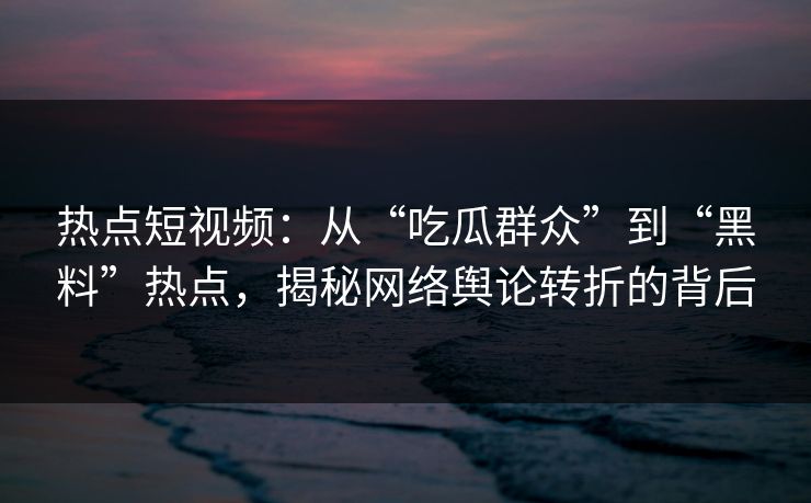 热点短视频：从“吃瓜群众”到“黑料”热点，揭秘网络舆论转折的背后