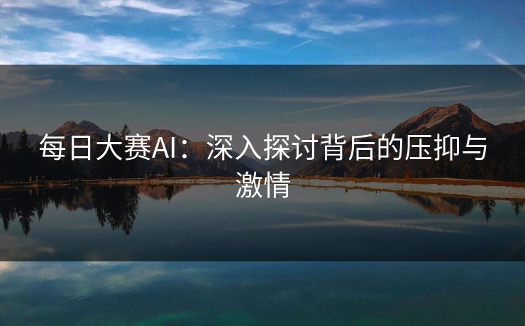 每日大赛AI：深入探讨背后的压抑与激情