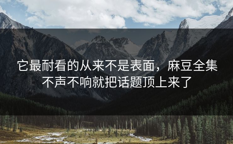 它最耐看的从来不是表面，麻豆全集不声不响就把话题顶上来了