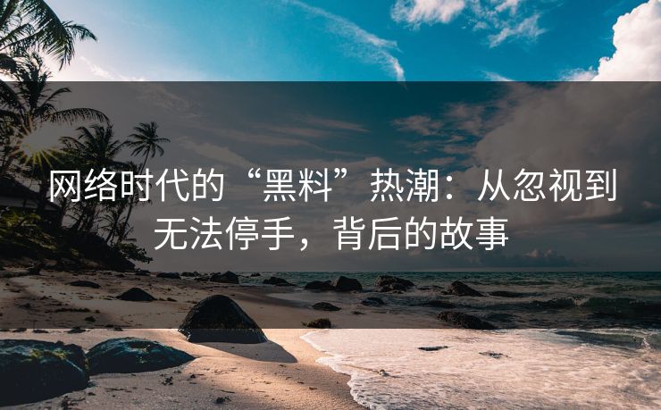 网络时代的“黑料”热潮：从忽视到无法停手，背后的故事
