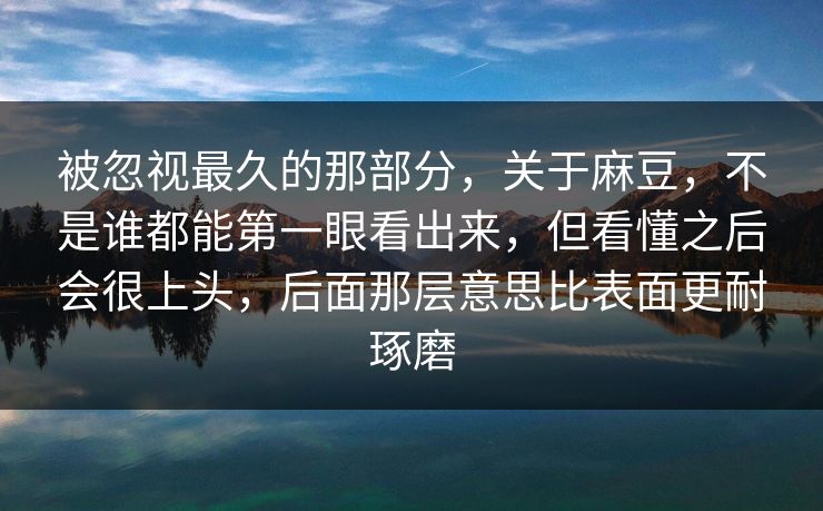 被忽视最久的那部分，关于麻豆，不是谁都能第一眼看出来，但看懂之后会很上头，后面那层意思比表面更耐琢磨