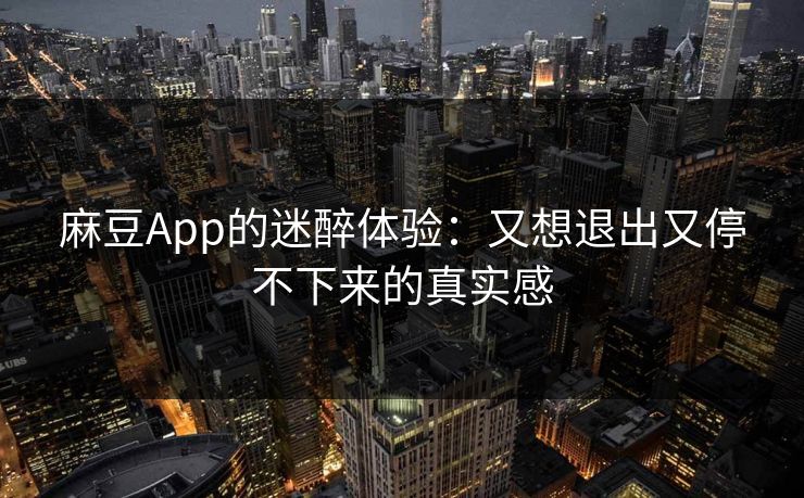 麻豆App的迷醉体验：又想退出又停不下来的真实感