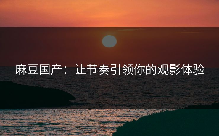 麻豆国产：让节奏引领你的观影体验