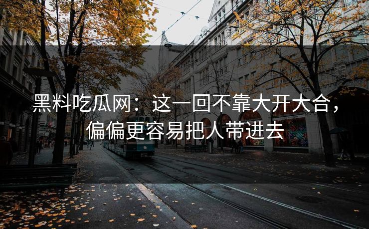黑料吃瓜网：这一回不靠大开大合，偏偏更容易把人带进去