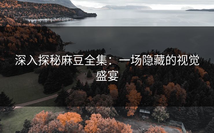 深入探秘麻豆全集：一场隐藏的视觉盛宴