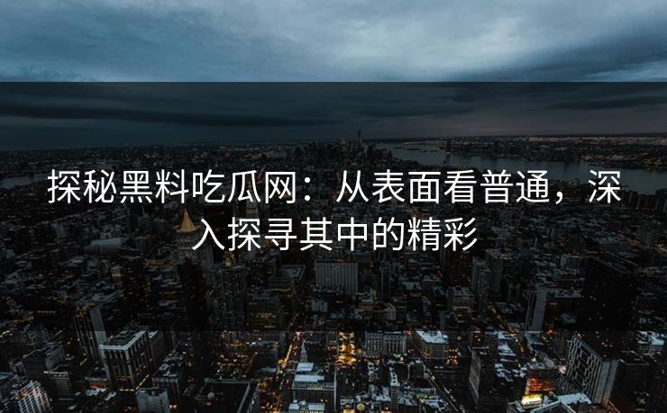 探秘黑料吃瓜网：从表面看普通，深入探寻其中的精彩