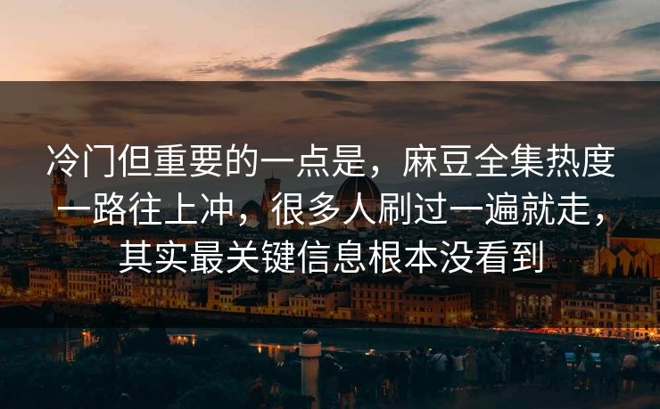 冷门但重要的一点是，麻豆全集热度一路往上冲，很多人刷过一遍就走，其实最关键信息根本没看到