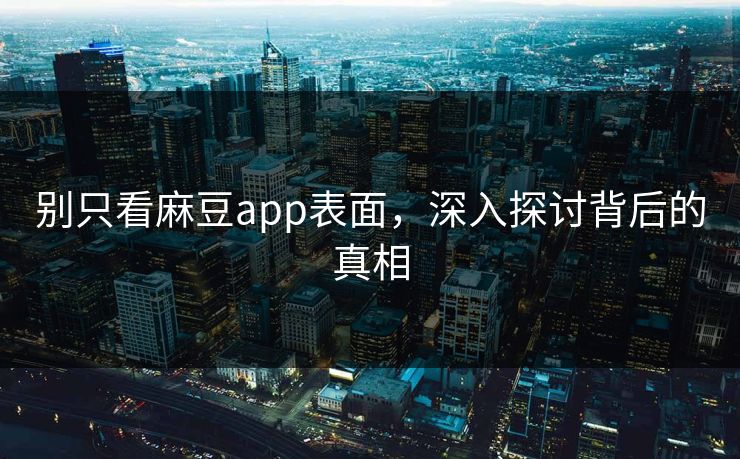 别只看麻豆app表面，深入探讨背后的真相