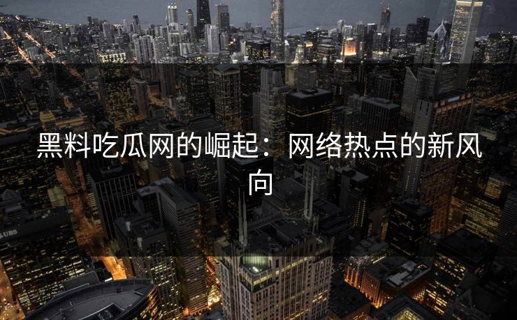 黑料吃瓜网的崛起：网络热点的新风向