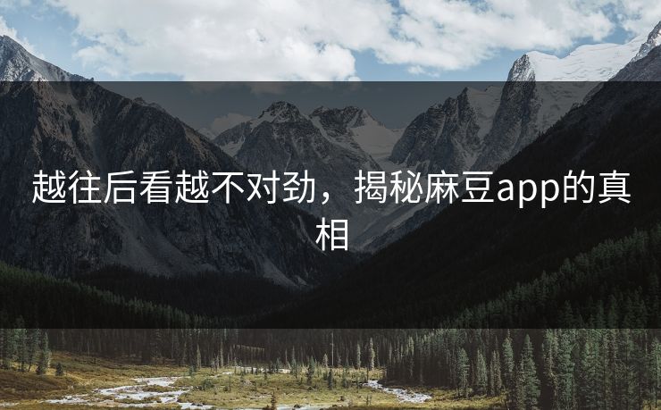 越往后看越不对劲，揭秘麻豆app的真相