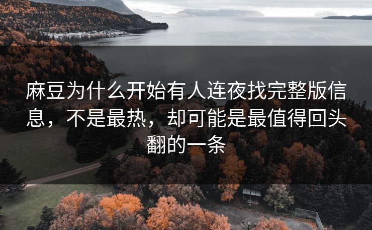 麻豆为什么开始有人连夜找完整版信息，不是最热，却可能是最值得回头翻的一条