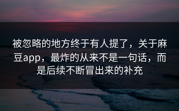 被忽略的地方终于有人提了，关于麻豆app，最炸的从来不是一句话，而是后续不断冒出来的补充