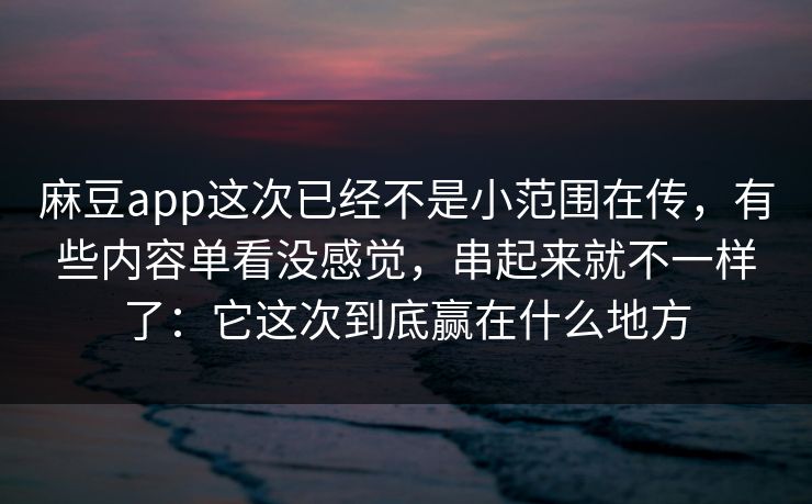麻豆app这次已经不是小范围在传，有些内容单看没感觉，串起来就不一样了：它这次到底赢在什么地方
