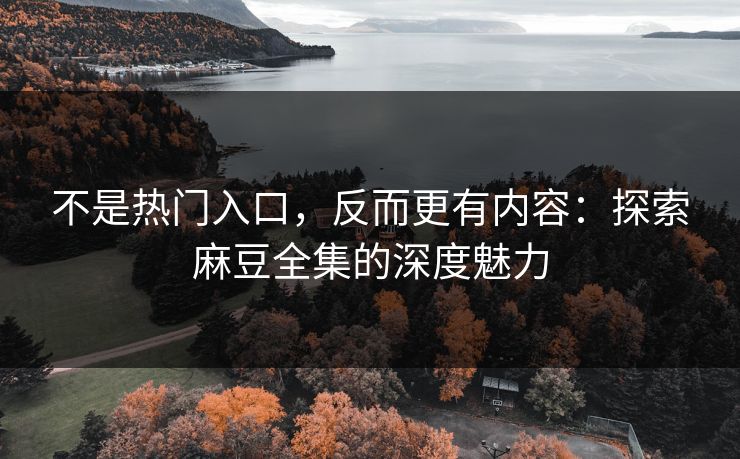 不是热门入口，反而更有内容：探索麻豆全集的深度魅力