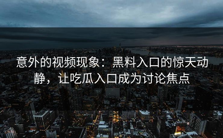 意外的视频现象：黑料入口的惊天动静，让吃瓜入口成为讨论焦点