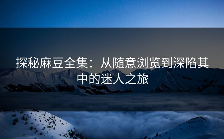 探秘麻豆全集：从随意浏览到深陷其中的迷人之旅