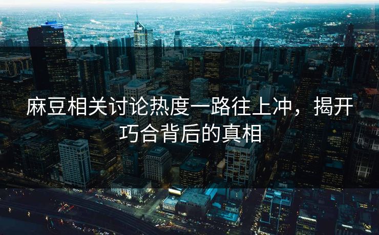 麻豆相关讨论热度一路往上冲，揭开巧合背后的真相